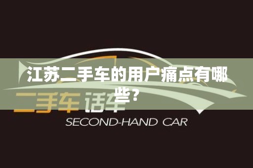 江苏二手车的用户痛点有哪些？