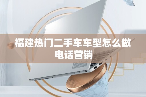 福建热门二手车车型怎么做电话营销