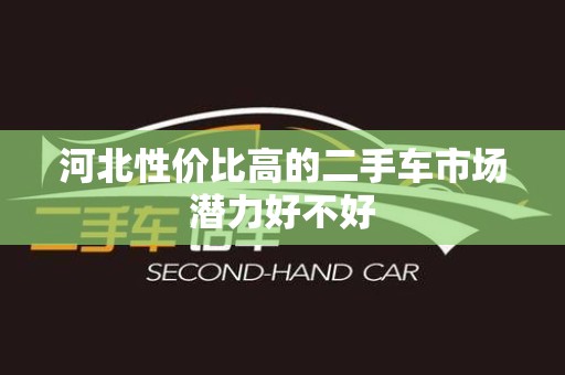 河北性价比高的二手车市场潜力好不好