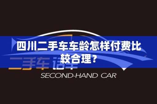 四川二手车车龄怎样付费比较合理？
