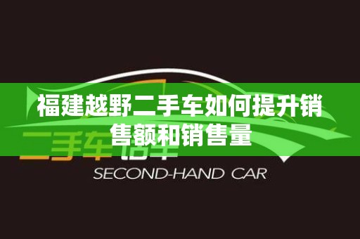 福建越野二手车如何提升销售额和销售量