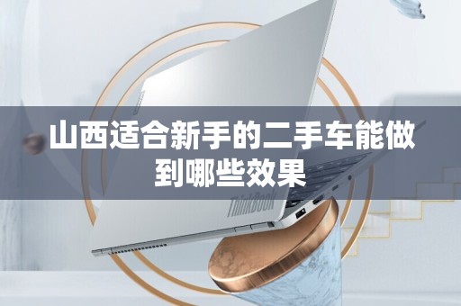 山西适合新手的二手车能做到哪些效果
