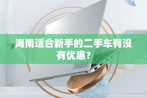 海南适合新手的二手车有没有优惠？