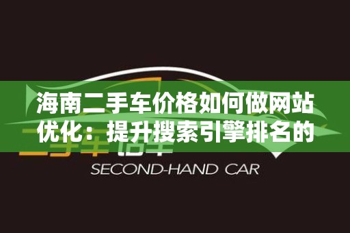 海南二手车价格如何做网站优化：提升搜索引擎排名的实用策略