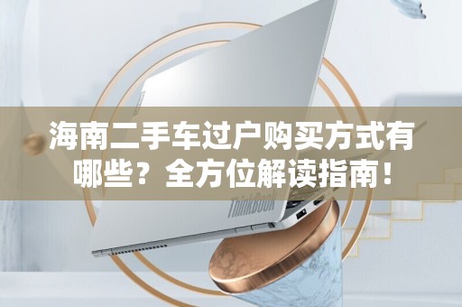海南二手车过户购买方式有哪些？全方位解读指南！