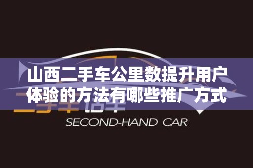 山西二手车公里数提升用户体验的方法有哪些推广方式有哪些