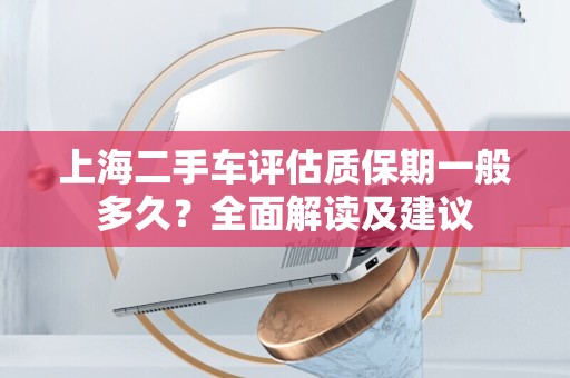 上海二手车评估质保期一般多久？全面解读及建议