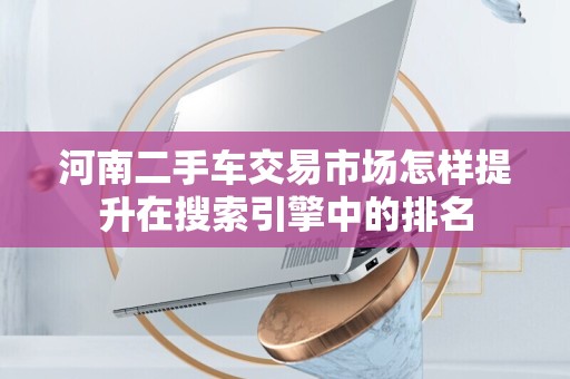河南二手车交易市场怎样提升在搜索引擎中的排名