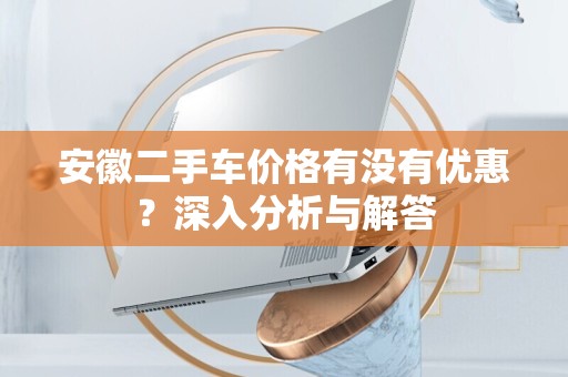 安徽二手车价格有没有优惠？深入分析与解答