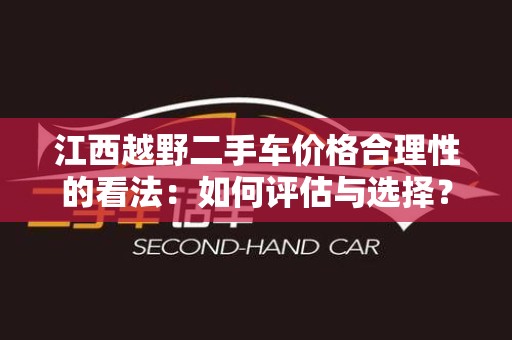 江西越野二手车价格合理性的看法：如何评估与选择？