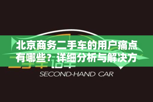 北京商务二手车的用户痛点有哪些？详细分析与解决方案
