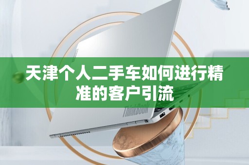 天津个人二手车如何进行精准的客户引流