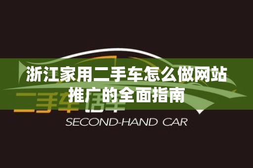 浙江家用二手车怎么做网站推广的全面指南