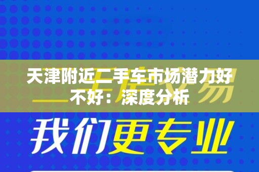 天津附近二手车市场潜力好不好：深度分析