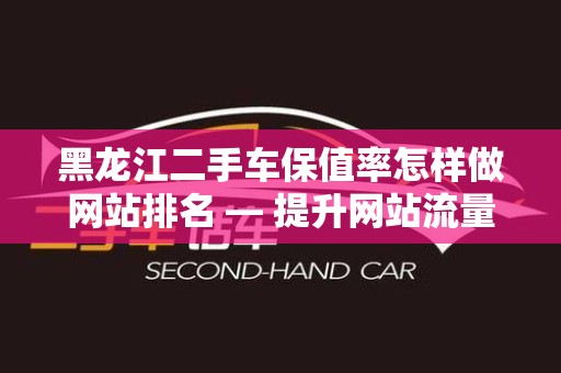 黑龙江二手车保值率怎样做网站排名 — 提升网站流量的策略与技巧