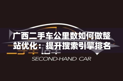 广西二手车公里数如何做整站优化：提升搜索引擎排名的有效策略
