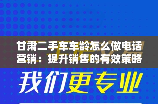 甘肃二手车车龄怎么做电话营销：提升销售的有效策略