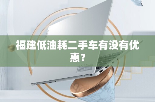 福建低油耗二手车有没有优惠？