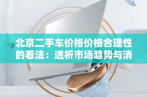 北京二手车价格价格合理性的看法：透析市场趋势与消费者心理
