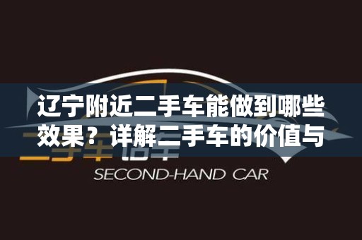 辽宁附近二手车能做到哪些效果？详解二手车的价值与优势