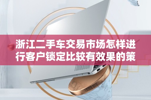 浙江二手车交易市场怎样进行客户锁定比较有效果的策略