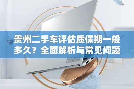 贵州二手车评估质保期一般多久？全面解析与常见问题解答