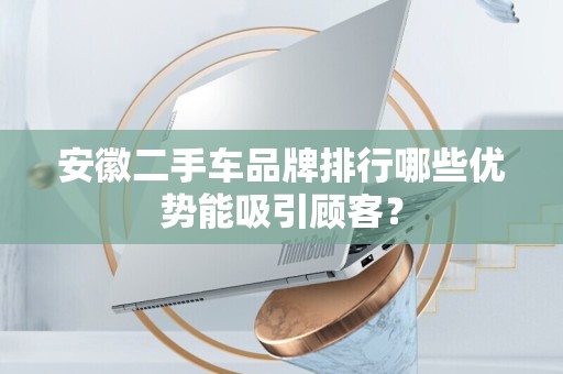 安徽二手车品牌排行哪些优势能吸引顾客？