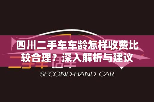 四川二手车车龄怎样收费比较合理？深入解析与建议