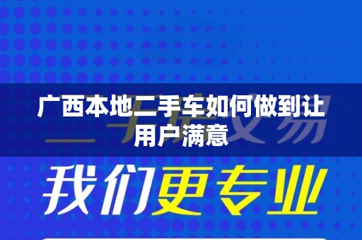 广西本地二手车如何做到让用户满意