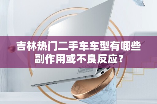 吉林热门二手车车型有哪些副作用或不良反应？