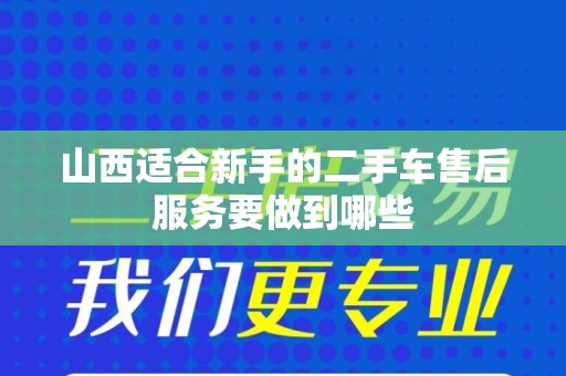 山西适合新手的二手车售后服务要做到哪些