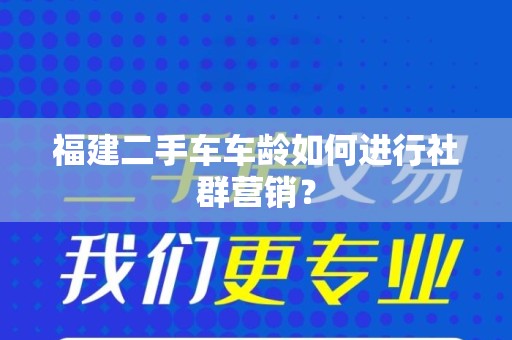 福建二手车车龄如何进行社群营销？