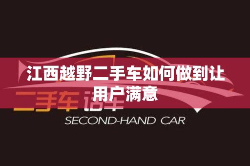 江西越野二手车如何做到让用户满意