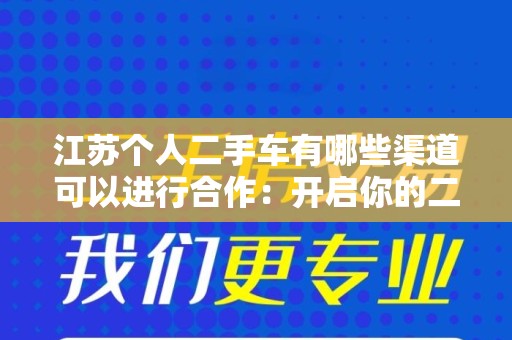 江苏个人二手车有哪些渠道可以进行合作：开启你的二手车交易之旅