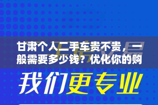 甘肃个人二手车贵不贵，一般需要多少钱？优化你的购车决策