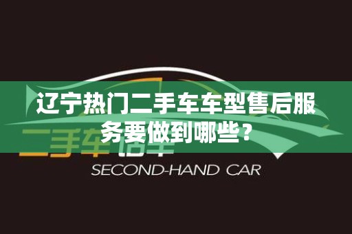 辽宁热门二手车车型售后服务要做到哪些？