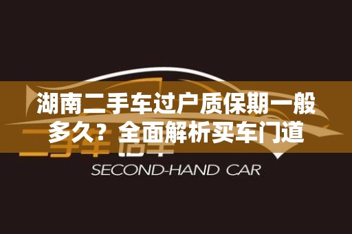 湖南二手车过户质保期一般多久？全面解析买车门道