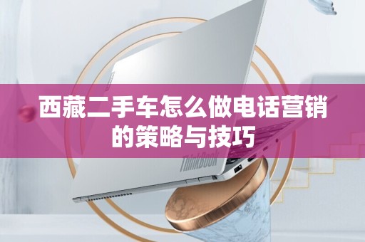 西藏二手车怎么做电话营销的策略与技巧