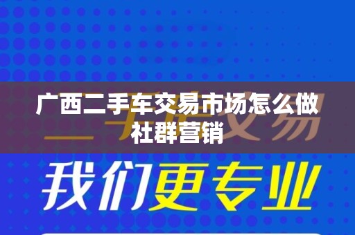 广西二手车交易市场怎么做社群营销