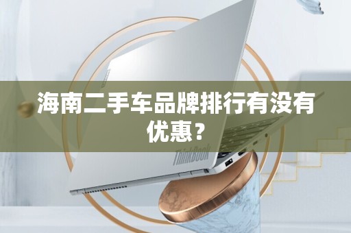 海南二手车品牌排行有没有优惠？