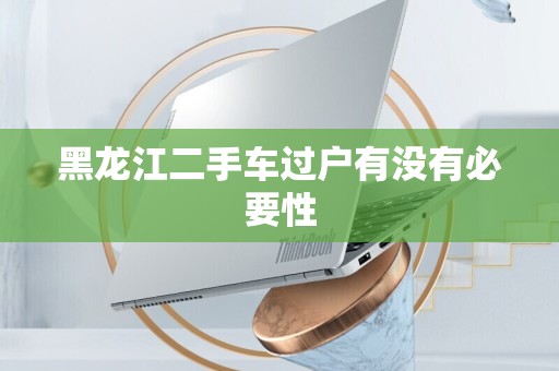黑龙江二手车过户有没有必要性