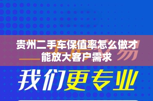 贵州二手车保值率怎么做才能放大客户需求