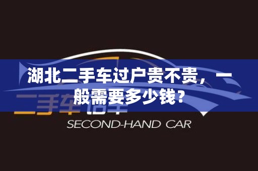湖北二手车过户贵不贵，一般需要多少钱？
