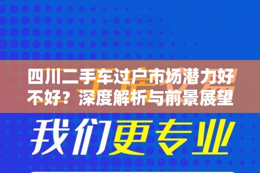 四川二手车过户市场潜力好不好？深度解析与前景展望