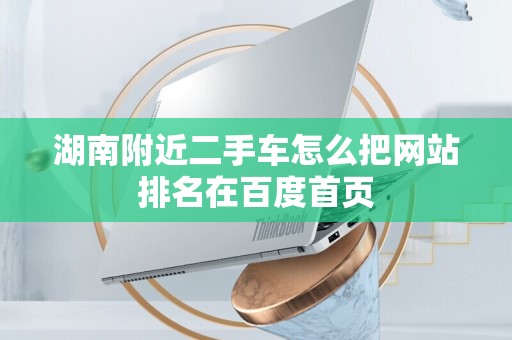湖南附近二手车怎么把网站排名在百度首页