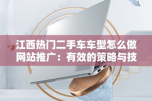 江西热门二手车车型怎么做网站推广：有效的策略与技巧