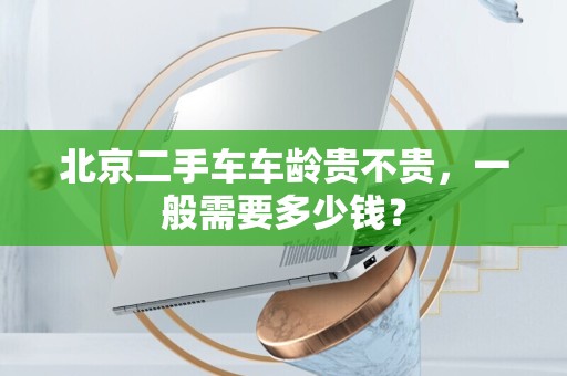 北京二手车车龄贵不贵，一般需要多少钱？