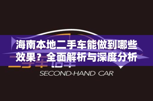海南本地二手车能做到哪些效果？全面解析与深度分析