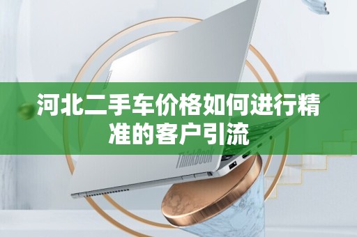 河北二手车价格如何进行精准的客户引流