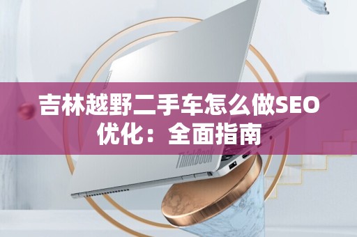 吉林越野二手车怎么做SEO优化：全面指南